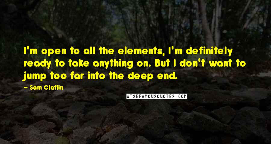 Sam Claflin Quotes: I'm open to all the elements, I'm definitely ready to take anything on. But I don't want to jump too far into the deep end.