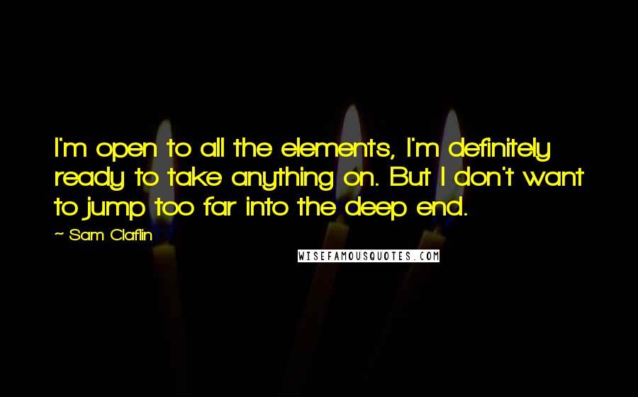 Sam Claflin Quotes: I'm open to all the elements, I'm definitely ready to take anything on. But I don't want to jump too far into the deep end.