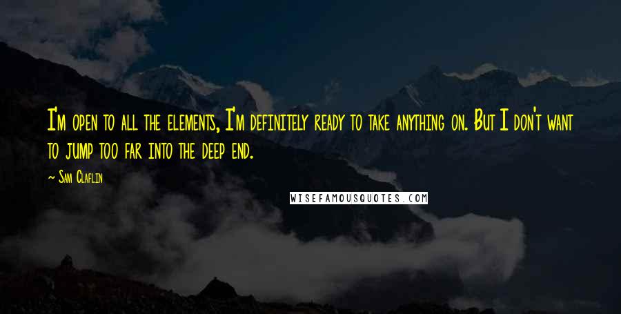 Sam Claflin Quotes: I'm open to all the elements, I'm definitely ready to take anything on. But I don't want to jump too far into the deep end.