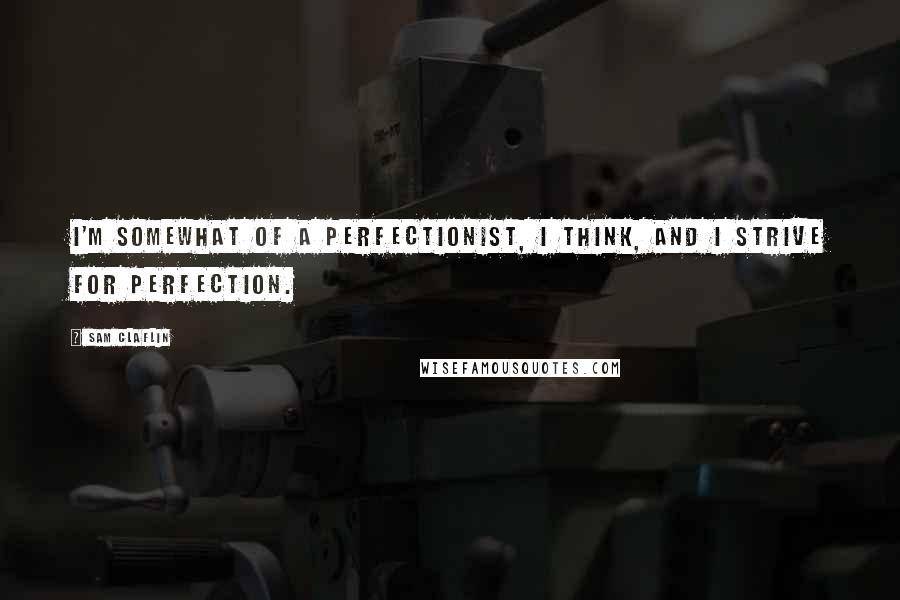Sam Claflin Quotes: I'm somewhat of a perfectionist, I think, and I strive for perfection.