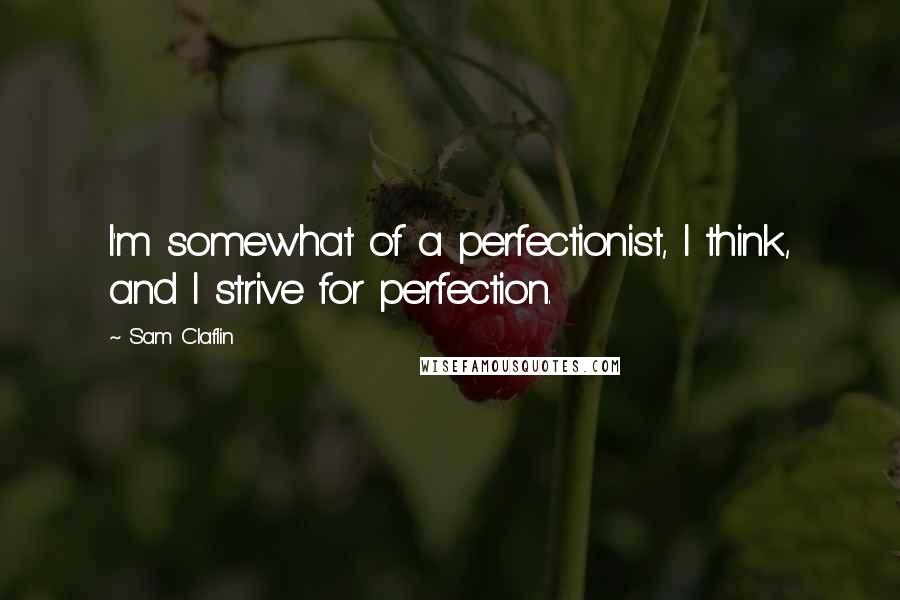 Sam Claflin Quotes: I'm somewhat of a perfectionist, I think, and I strive for perfection.