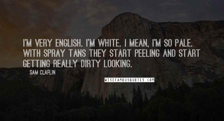 Sam Claflin Quotes: I'm very English. I'm white. I mean, I'm so pale. With spray tans they start peeling and start getting really dirty looking.