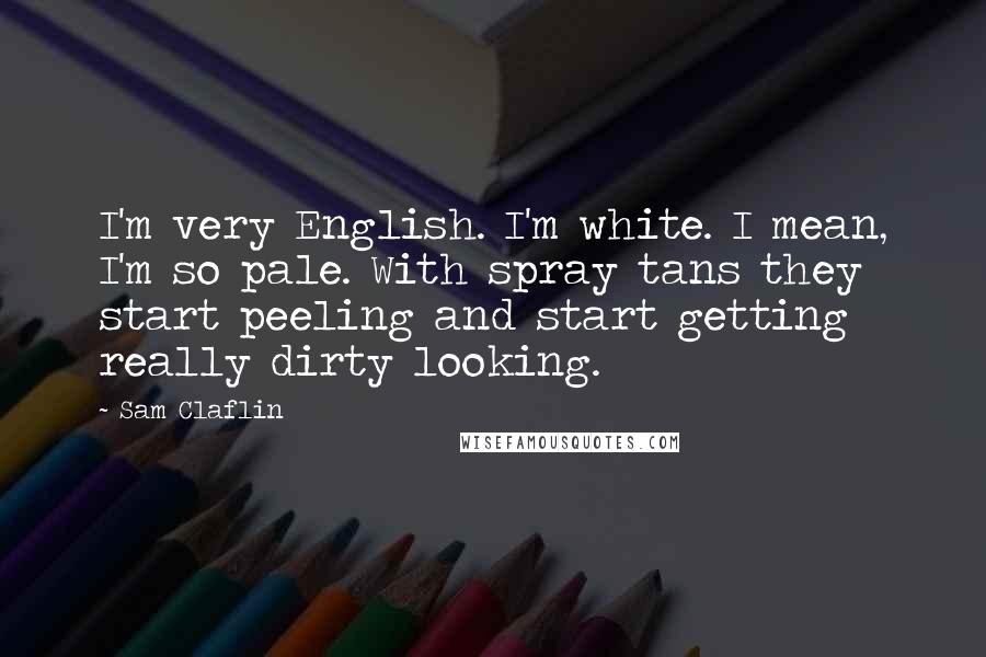 Sam Claflin Quotes: I'm very English. I'm white. I mean, I'm so pale. With spray tans they start peeling and start getting really dirty looking.