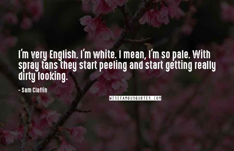 Sam Claflin Quotes: I'm very English. I'm white. I mean, I'm so pale. With spray tans they start peeling and start getting really dirty looking.