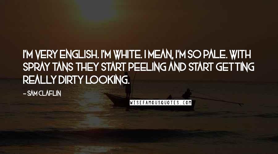 Sam Claflin Quotes: I'm very English. I'm white. I mean, I'm so pale. With spray tans they start peeling and start getting really dirty looking.
