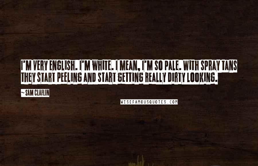 Sam Claflin Quotes: I'm very English. I'm white. I mean, I'm so pale. With spray tans they start peeling and start getting really dirty looking.