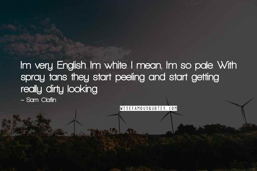 Sam Claflin Quotes: I'm very English. I'm white. I mean, I'm so pale. With spray tans they start peeling and start getting really dirty looking.