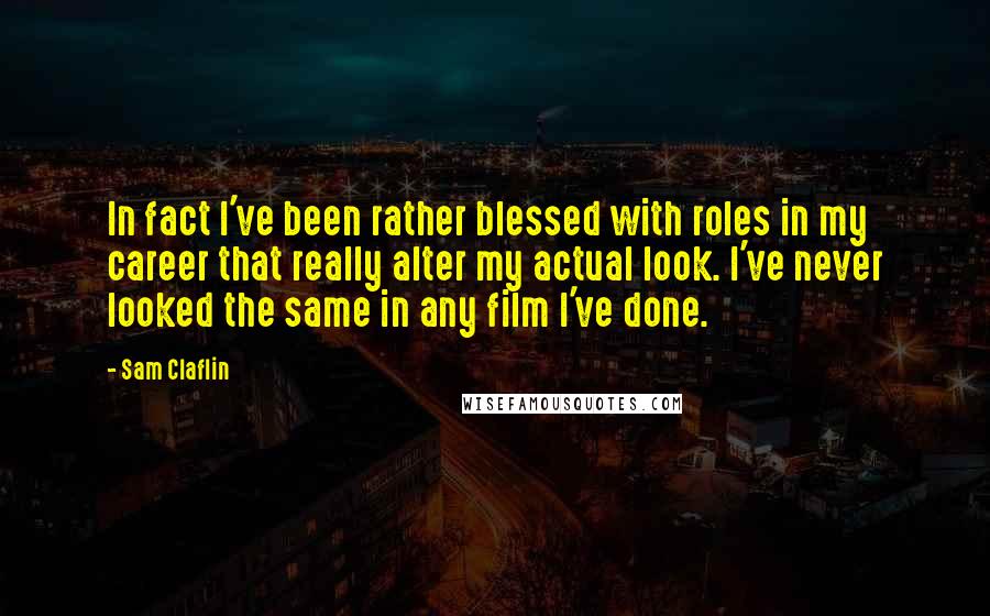 Sam Claflin Quotes: In fact I've been rather blessed with roles in my career that really alter my actual look. I've never looked the same in any film I've done.