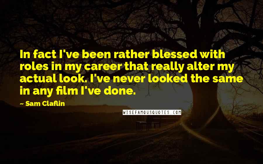 Sam Claflin Quotes: In fact I've been rather blessed with roles in my career that really alter my actual look. I've never looked the same in any film I've done.