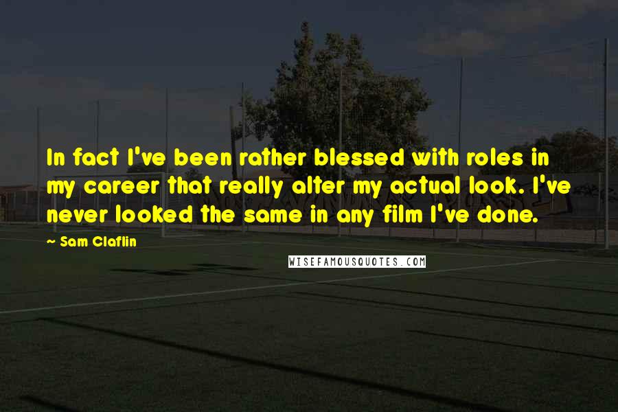 Sam Claflin Quotes: In fact I've been rather blessed with roles in my career that really alter my actual look. I've never looked the same in any film I've done.