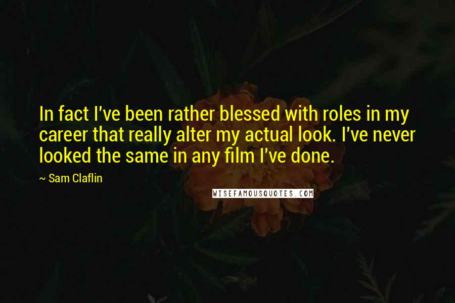 Sam Claflin Quotes: In fact I've been rather blessed with roles in my career that really alter my actual look. I've never looked the same in any film I've done.