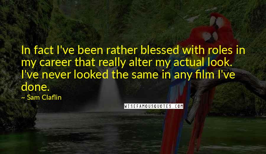 Sam Claflin Quotes: In fact I've been rather blessed with roles in my career that really alter my actual look. I've never looked the same in any film I've done.