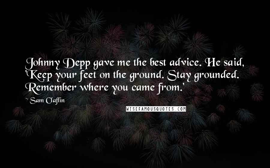 Sam Claflin Quotes: Johnny Depp gave me the best advice. He said, 'Keep your feet on the ground. Stay grounded. Remember where you came from.'