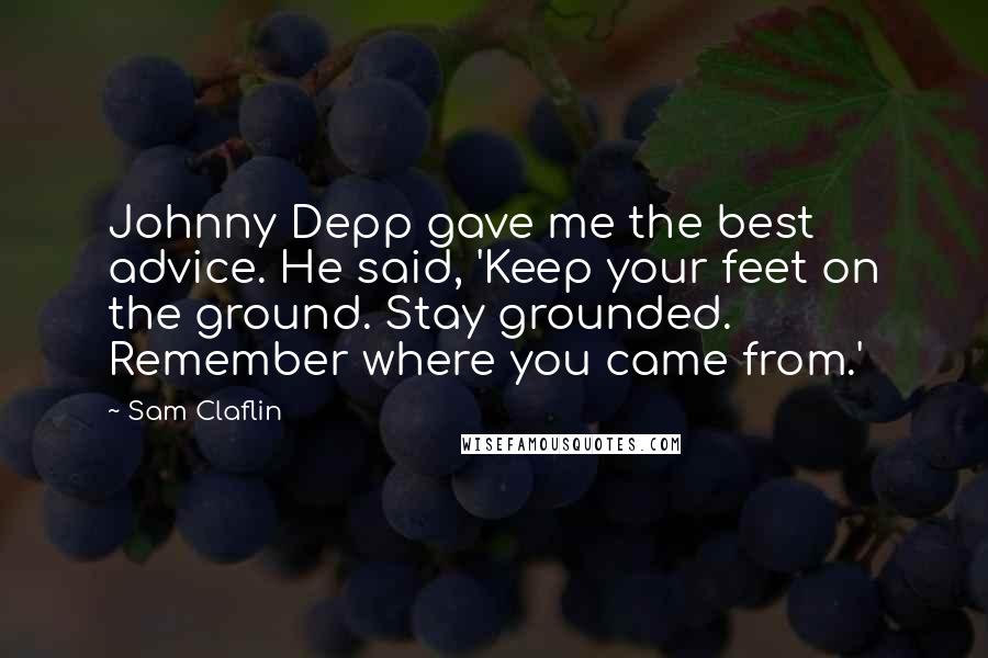 Sam Claflin Quotes: Johnny Depp gave me the best advice. He said, 'Keep your feet on the ground. Stay grounded. Remember where you came from.'