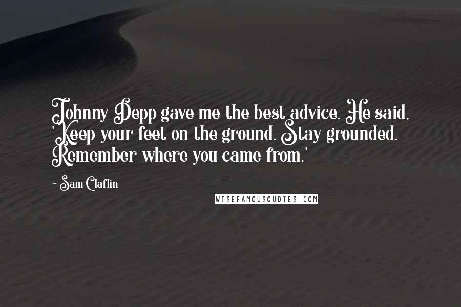 Sam Claflin Quotes: Johnny Depp gave me the best advice. He said, 'Keep your feet on the ground. Stay grounded. Remember where you came from.'