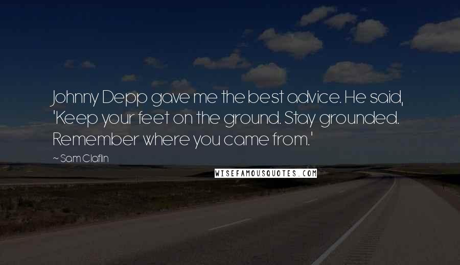 Sam Claflin Quotes: Johnny Depp gave me the best advice. He said, 'Keep your feet on the ground. Stay grounded. Remember where you came from.'