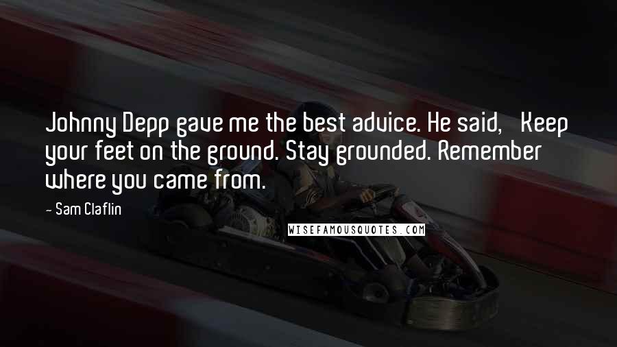 Sam Claflin Quotes: Johnny Depp gave me the best advice. He said, 'Keep your feet on the ground. Stay grounded. Remember where you came from.'