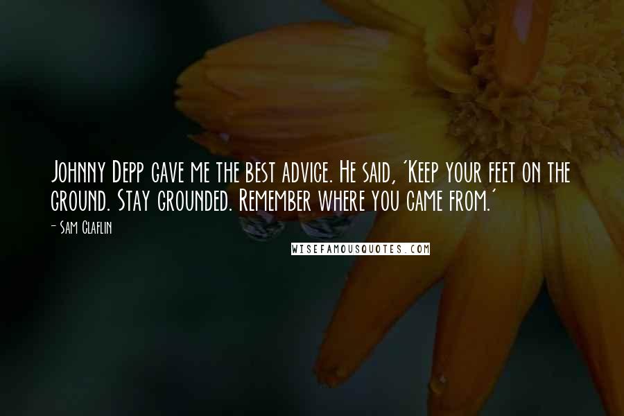 Sam Claflin Quotes: Johnny Depp gave me the best advice. He said, 'Keep your feet on the ground. Stay grounded. Remember where you came from.'