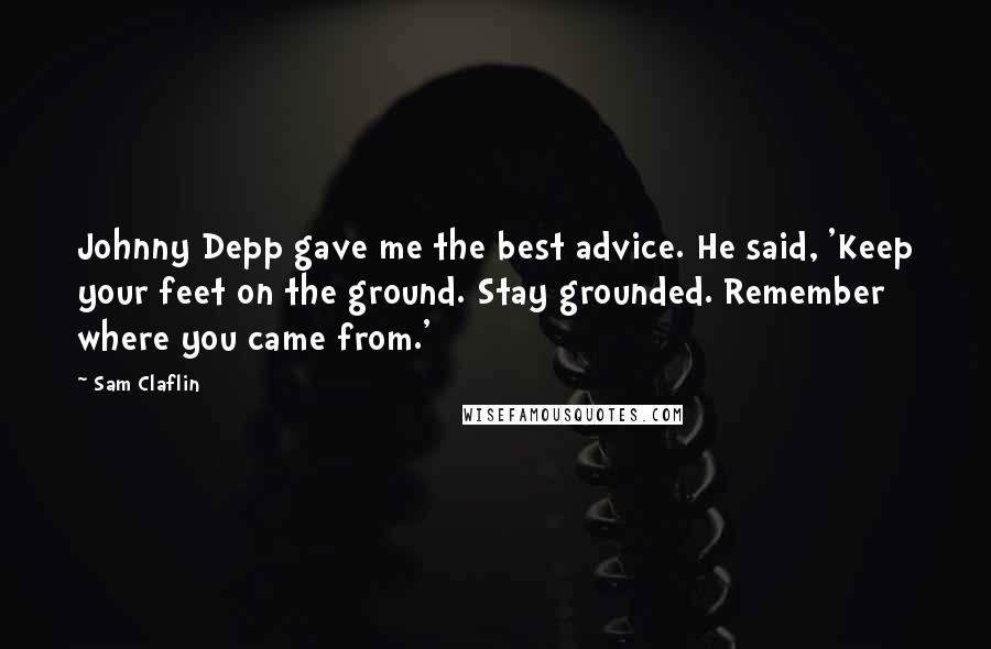 Sam Claflin Quotes: Johnny Depp gave me the best advice. He said, 'Keep your feet on the ground. Stay grounded. Remember where you came from.'