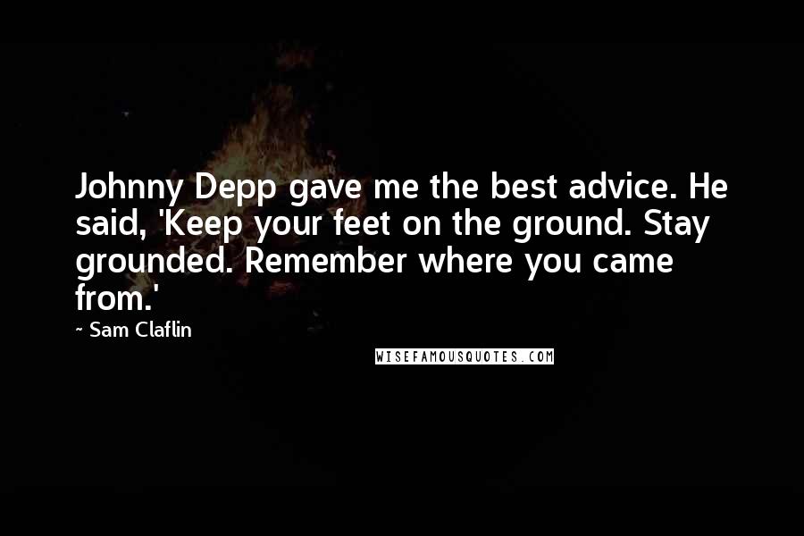 Sam Claflin Quotes: Johnny Depp gave me the best advice. He said, 'Keep your feet on the ground. Stay grounded. Remember where you came from.'