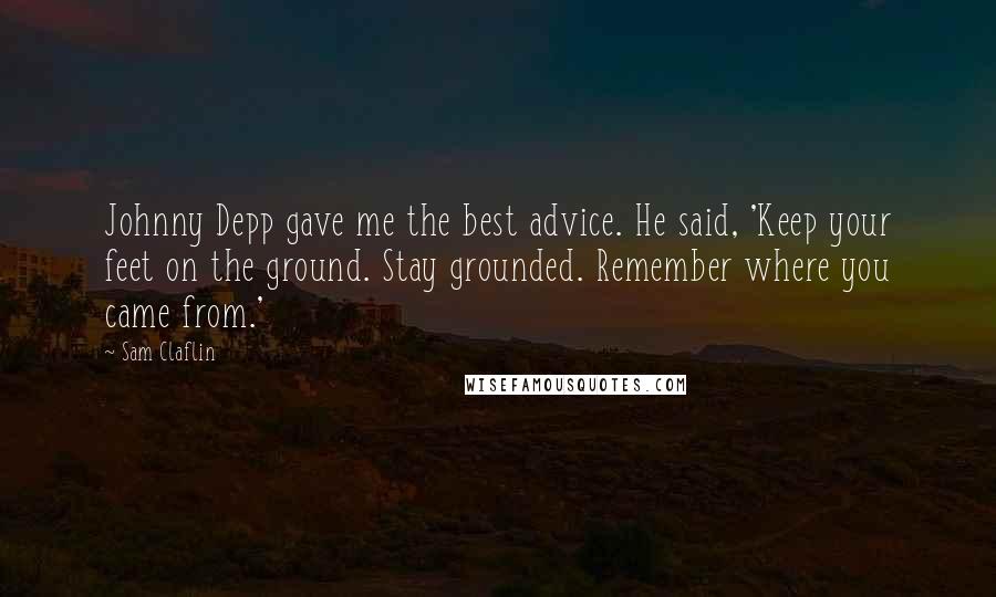 Sam Claflin Quotes: Johnny Depp gave me the best advice. He said, 'Keep your feet on the ground. Stay grounded. Remember where you came from.'