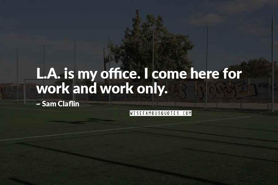 Sam Claflin Quotes: L.A. is my office. I come here for work and work only.