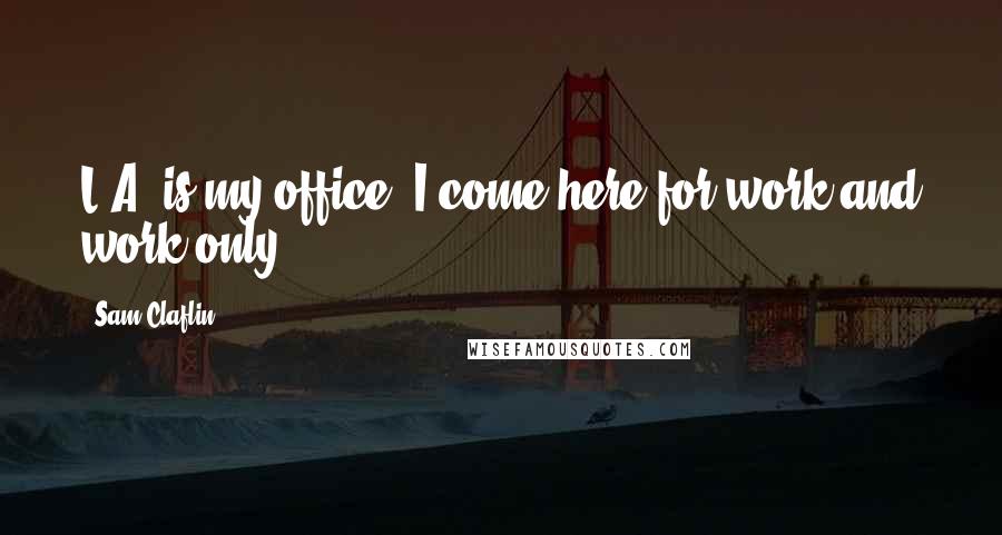 Sam Claflin Quotes: L.A. is my office. I come here for work and work only.