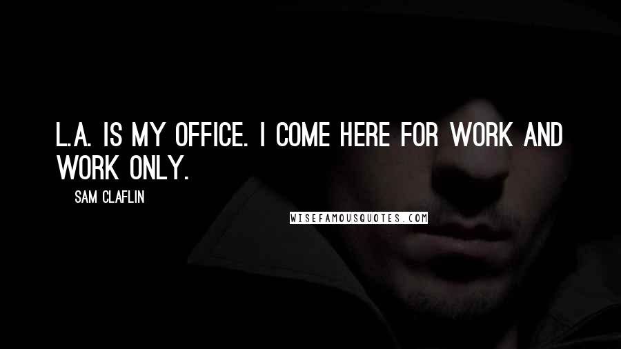 Sam Claflin Quotes: L.A. is my office. I come here for work and work only.