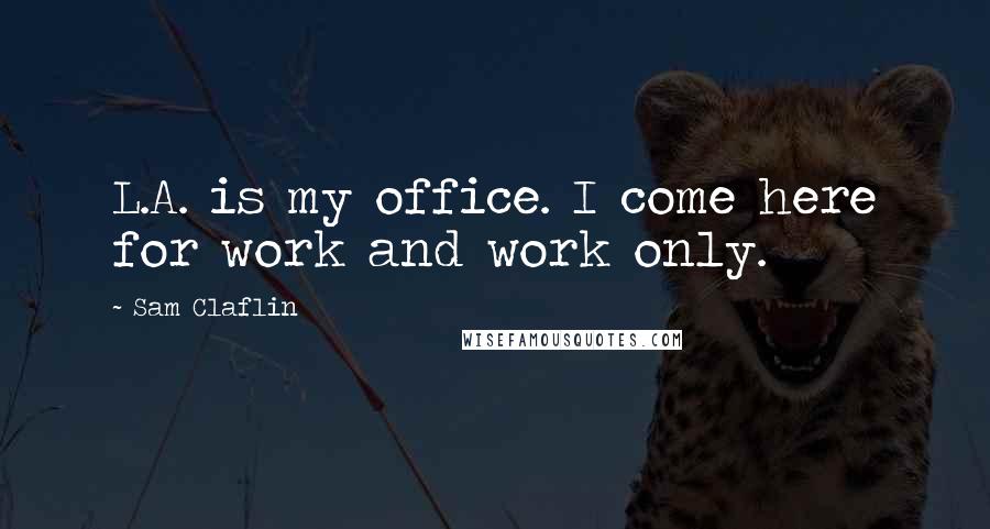 Sam Claflin Quotes: L.A. is my office. I come here for work and work only.