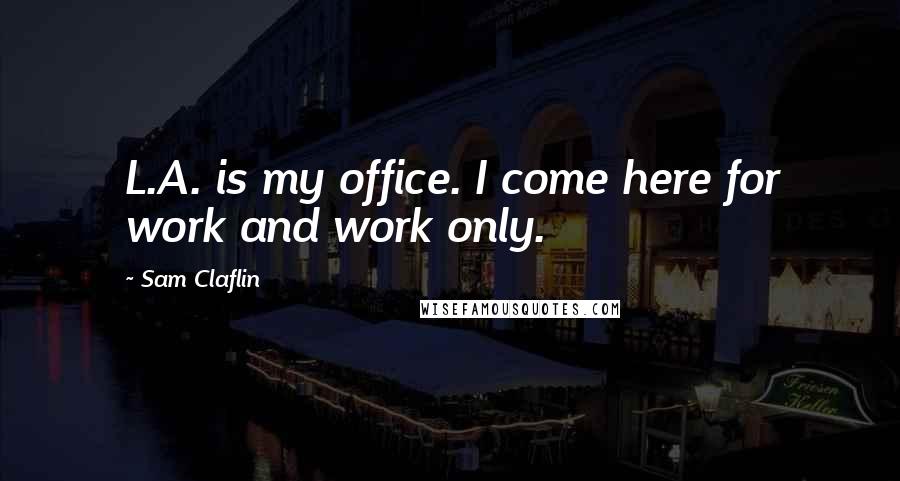Sam Claflin Quotes: L.A. is my office. I come here for work and work only.