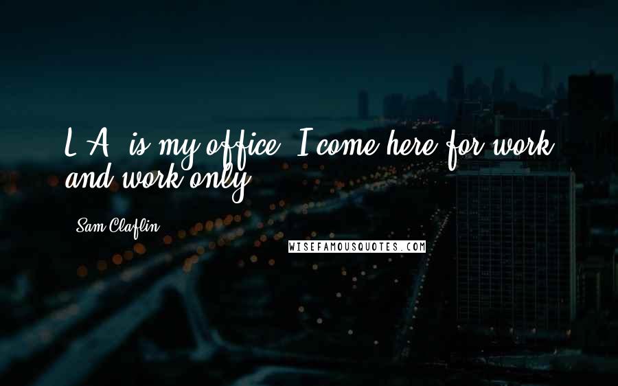 Sam Claflin Quotes: L.A. is my office. I come here for work and work only.