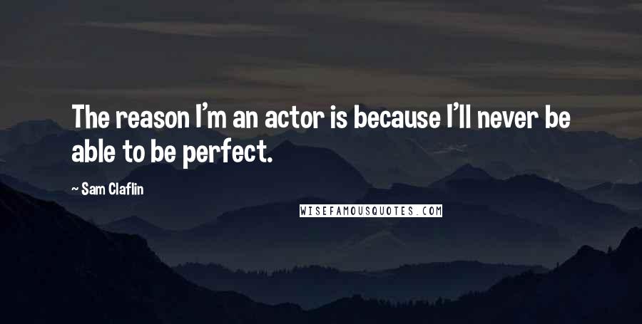 Sam Claflin Quotes: The reason I'm an actor is because I'll never be able to be perfect.