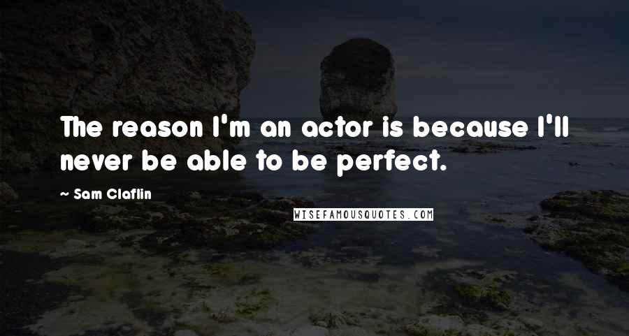 Sam Claflin Quotes: The reason I'm an actor is because I'll never be able to be perfect.