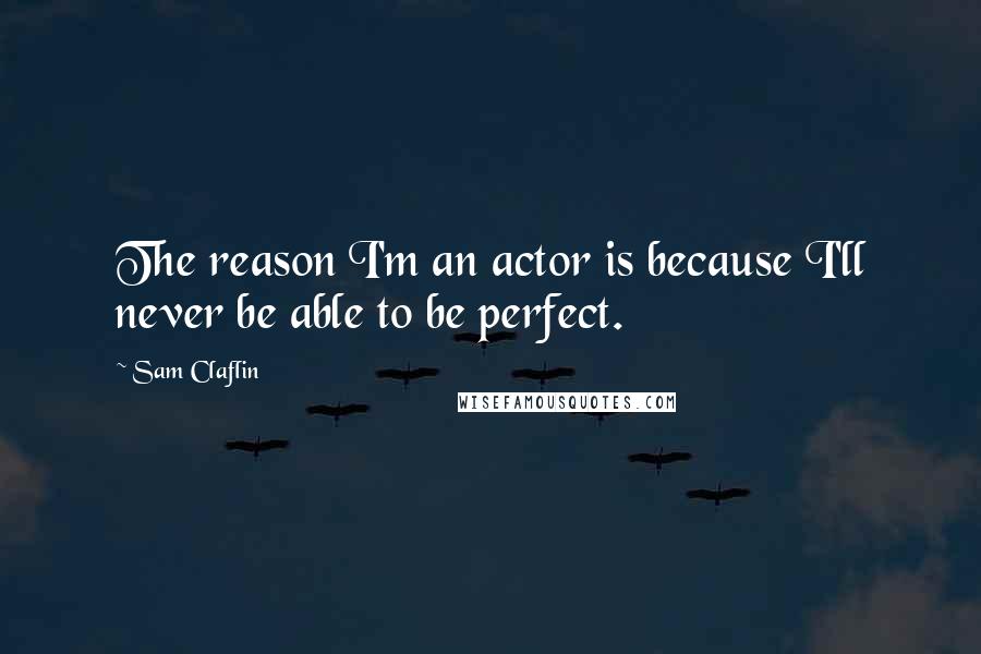 Sam Claflin Quotes: The reason I'm an actor is because I'll never be able to be perfect.