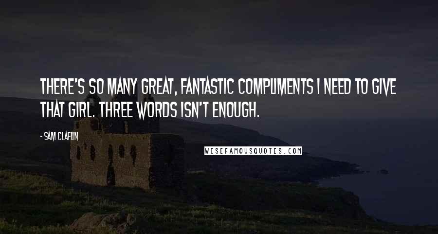 Sam Claflin Quotes: There's so many great, fantastic compliments I need to give that girl. Three words isn't enough.