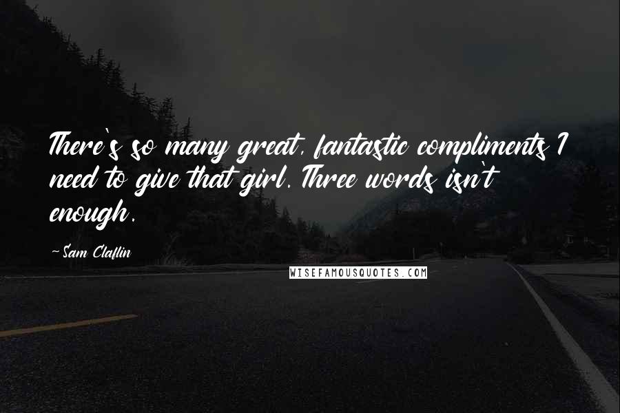 Sam Claflin Quotes: There's so many great, fantastic compliments I need to give that girl. Three words isn't enough.