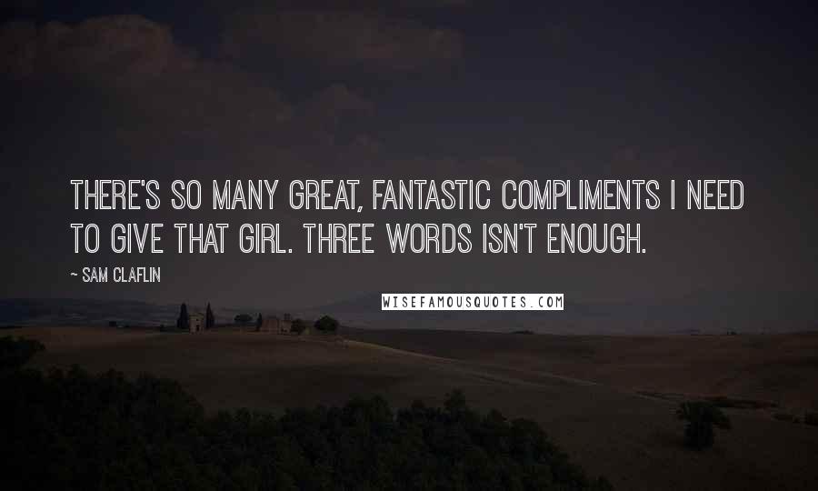 Sam Claflin Quotes: There's so many great, fantastic compliments I need to give that girl. Three words isn't enough.