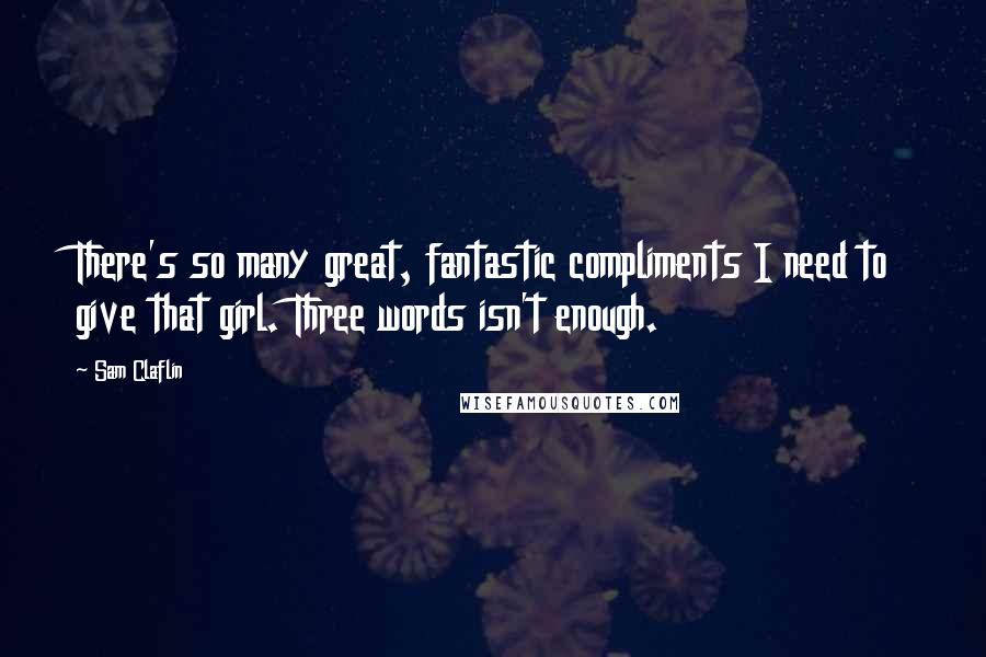 Sam Claflin Quotes: There's so many great, fantastic compliments I need to give that girl. Three words isn't enough.