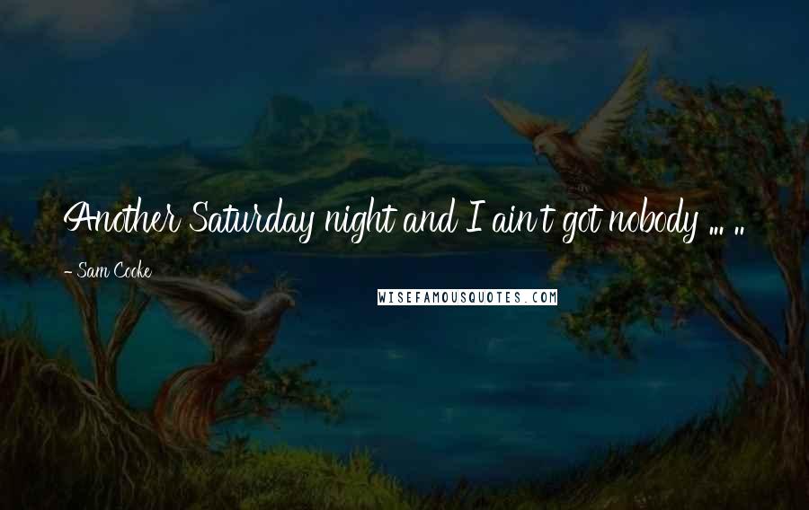 Sam Cooke Quotes: Another Saturday night and I ain't got nobody ... ..