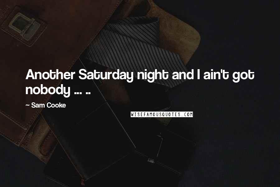 Sam Cooke Quotes: Another Saturday night and I ain't got nobody ... ..