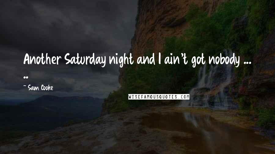 Sam Cooke Quotes: Another Saturday night and I ain't got nobody ... ..