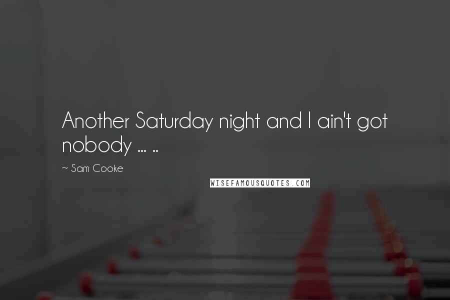 Sam Cooke Quotes: Another Saturday night and I ain't got nobody ... ..