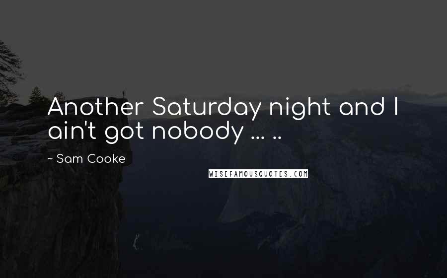 Sam Cooke Quotes: Another Saturday night and I ain't got nobody ... ..
