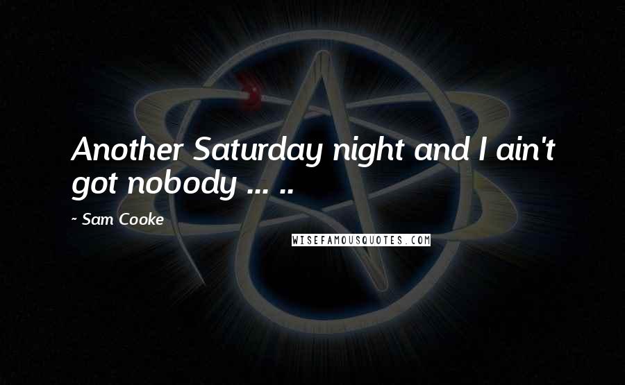Sam Cooke Quotes: Another Saturday night and I ain't got nobody ... ..
