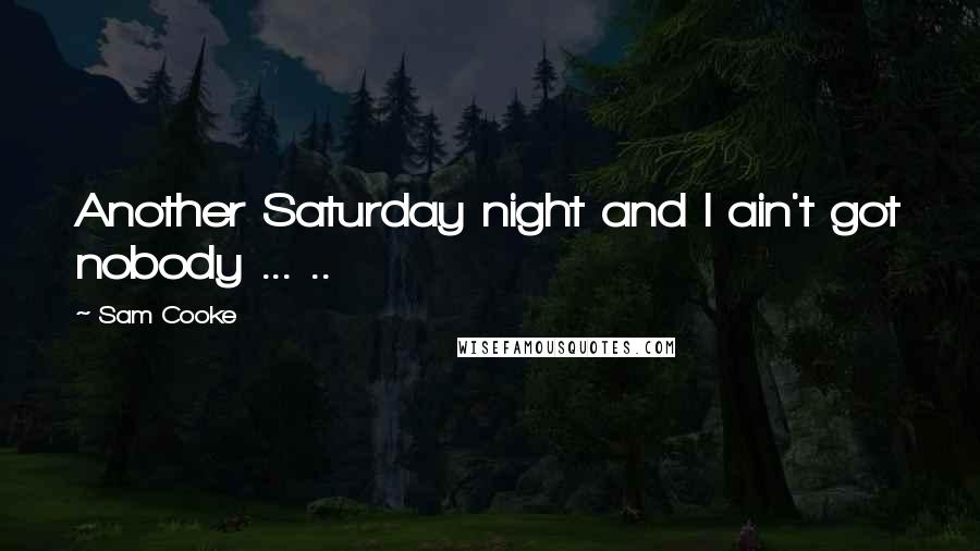 Sam Cooke Quotes: Another Saturday night and I ain't got nobody ... ..