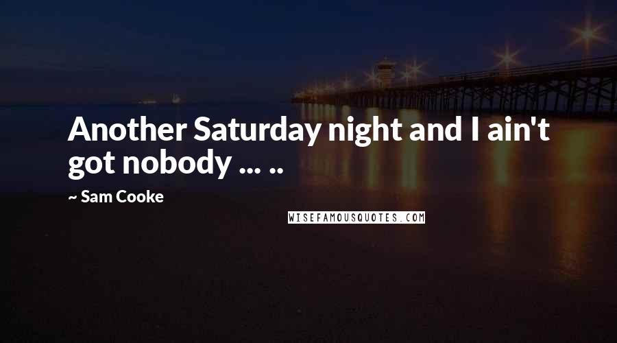 Sam Cooke Quotes: Another Saturday night and I ain't got nobody ... ..