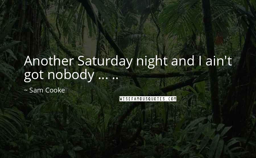 Sam Cooke Quotes: Another Saturday night and I ain't got nobody ... ..