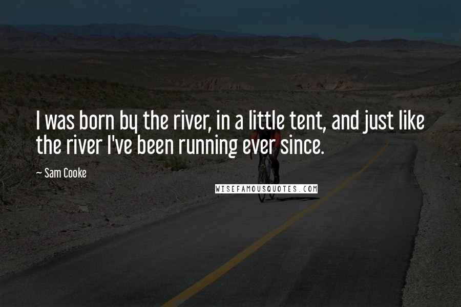 Sam Cooke Quotes: I was born by the river, in a little tent, and just like the river I've been running ever since.