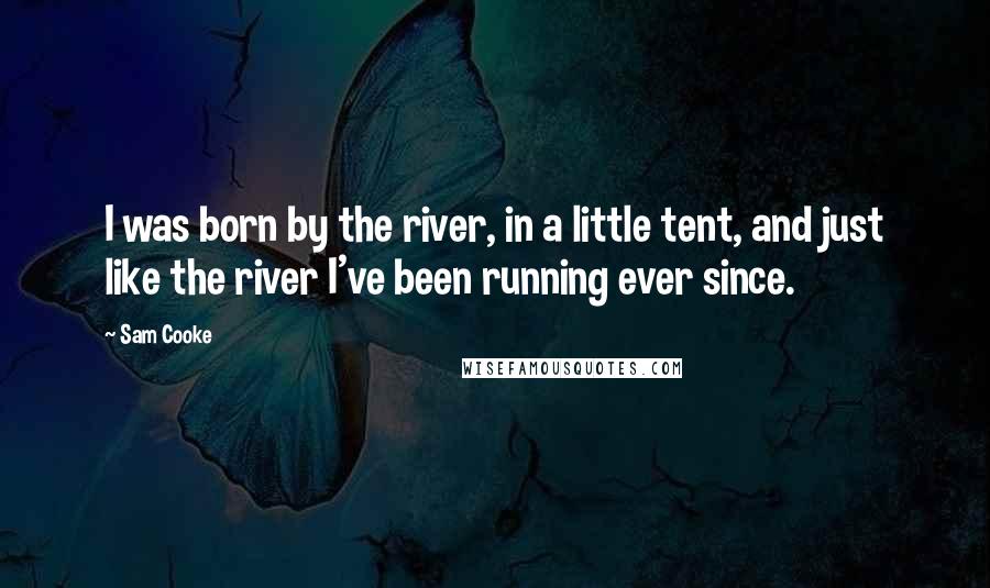 Sam Cooke Quotes: I was born by the river, in a little tent, and just like the river I've been running ever since.