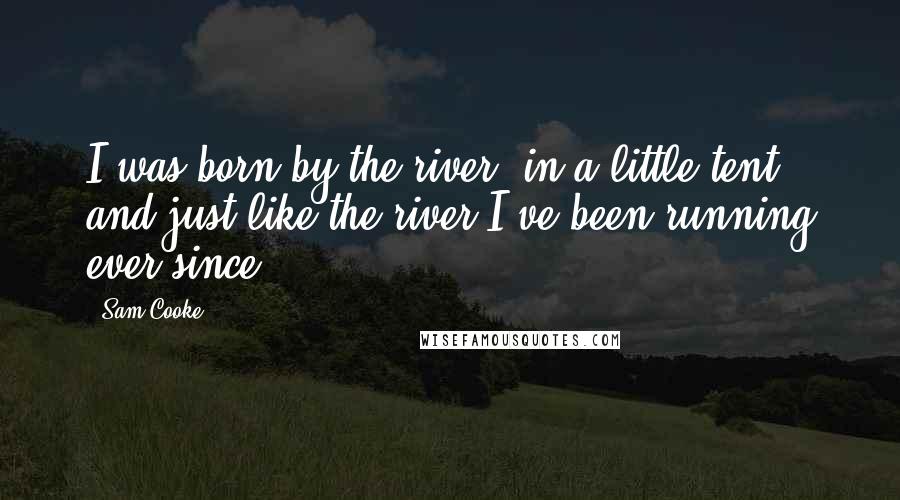 Sam Cooke Quotes: I was born by the river, in a little tent, and just like the river I've been running ever since.